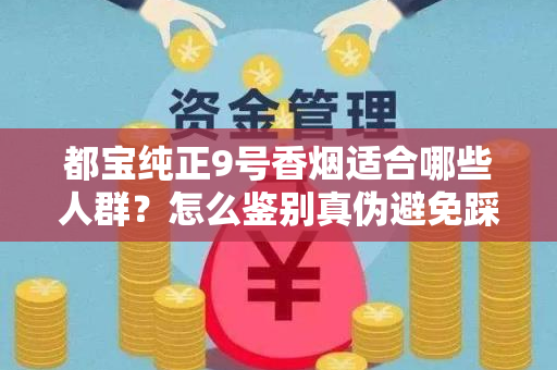 都宝纯正9号香烟适合哪些人群？怎么鉴别真伪避免踩坑？
